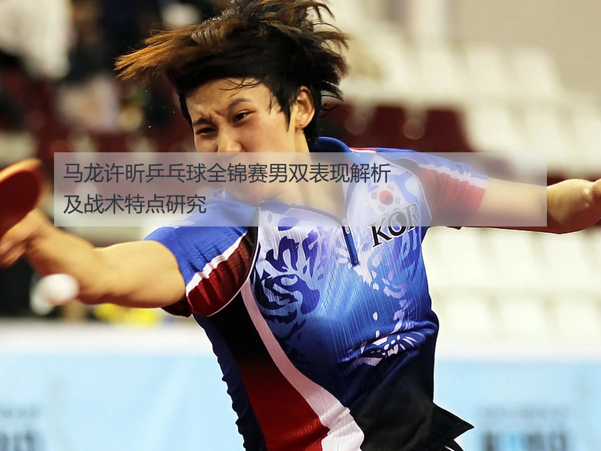 马龙许昕乒乓球全锦赛男双表现解析及战术特点研究